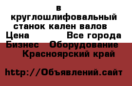 3в423 круглошлифовальный станок кален валов › Цена ­ 1 000 - Все города Бизнес » Оборудование   . Красноярский край